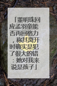 董明珠回应孟羽童能否再回格力，称其离开时确实是犯了很大的错：她对我来说是孩子