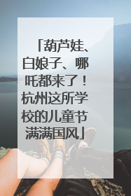 葫芦娃、白娘子、哪吒都来了！杭州这所学校的儿童节满满国风