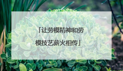 让劳模精神和劳模技艺薪火相传
