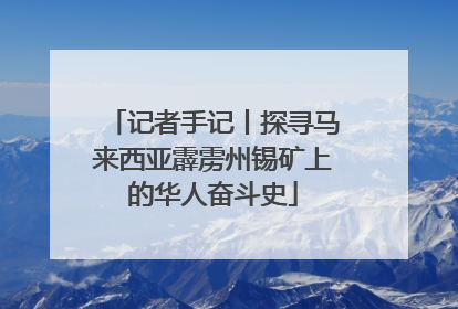 记者手记丨探寻马来西亚霹雳州锡矿上的华人奋斗史