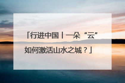 行进中国丨一朵“云”如何激活山水之城？