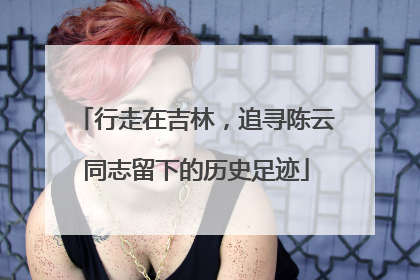行走在吉林，追寻陈云同志留下的历史足迹