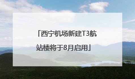 西宁机场新建T3航站楼将于8月启用