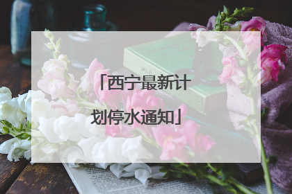 西宁最新计划停水通知