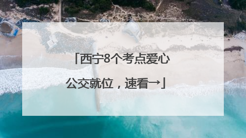 西宁8个考点爱心公交就位，速看→