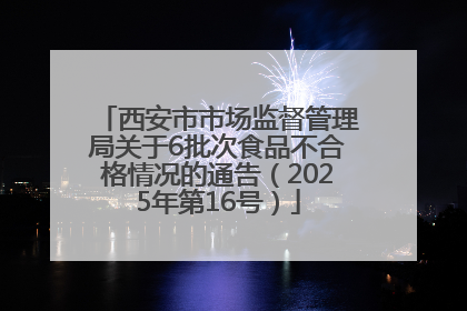 西安市市场监督管理局关于6批次食品不合格情况的通告（2025年第16号）