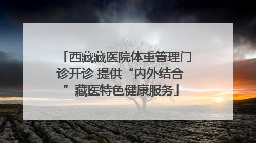 西藏藏医院体重管理门诊开诊 提供“内外结合”藏医特色健康服务