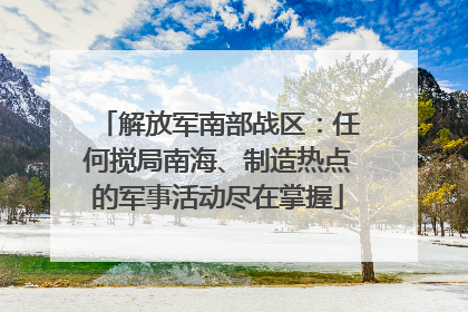 解放军南部战区：任何搅局南海、制造热点的军事活动尽在掌握