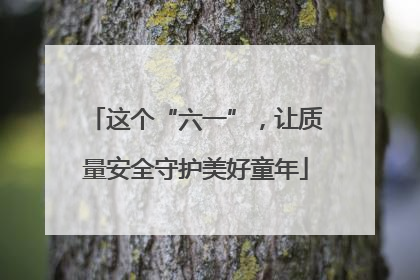 这个“六一”，让质量安全守护美好童年
