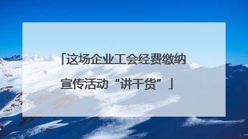 这场企业工会经费缴纳宣传活动“讲干货”