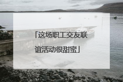 这场职工交友联谊活动很甜蜜