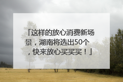 这样的放心消费新场景，湖南将选出50个，快来放心买买买！