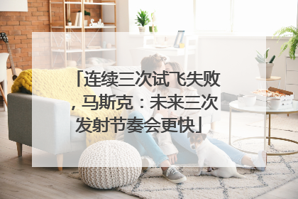 连续三次试飞失败，马斯克：未来三次发射节奏会更快
