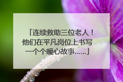 连续救助三位老人！他们在平凡岗位上书写一个个暖心故事……