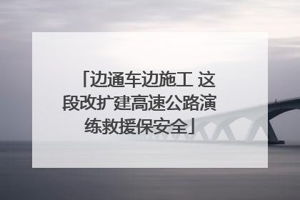 边通车边施工 这段改扩建高速公路演练救援保安全