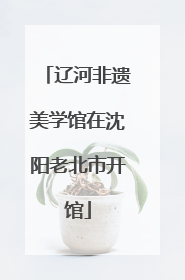 辽河非遗美学馆在沈阳老北市开馆