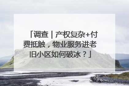 调查｜产权复杂+付费抵触，物业服务进老旧小区如何破冰？