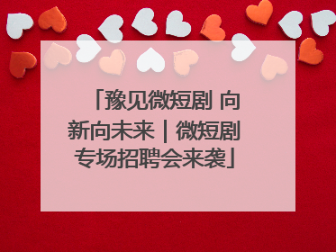 豫见微短剧 向新向未来｜微短剧专场招聘会来袭
