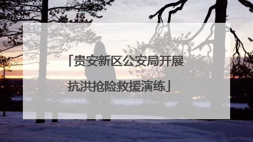 贵安新区公安局开展抗洪抢险救援演练