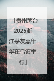 贵州茅台2025浙江茅友嘉年华在乌镇举行