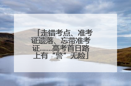 走错考点、准考证遗落、忘带准考证……高考首日路上有“警”无险
