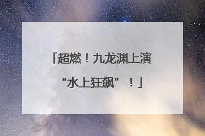 超燃！九龙渊上演“水上狂飙”！