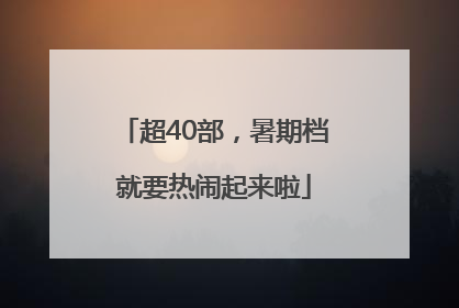 超40部，暑期档就要热闹起来啦