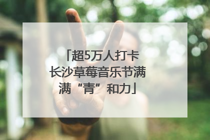 超5万人打卡 长沙草莓音乐节满满“青”和力