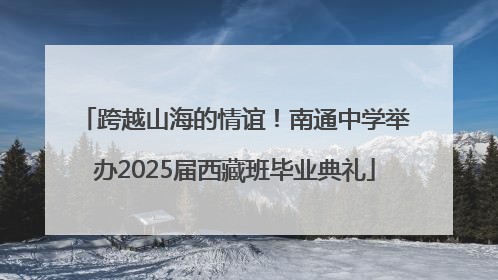 跨越山海的情谊！南通中学举办2025届西藏班毕业典礼