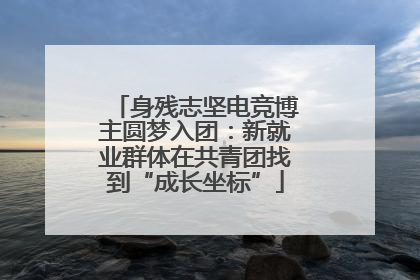 身残志坚电竞博主圆梦入团：新就业群体在共青团找到“成长坐标”