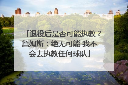 退役后是否可能执教？詹姆斯：绝无可能 我不会去执教任何球队