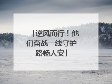 逆风而行！他们奋战一线守护路畅人安
