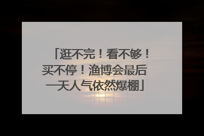 逛不完！看不够！买不停！渔博会最后一天人气依然爆棚
