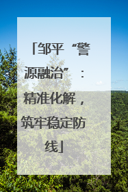 邹平“警源融治”：精准化解，筑牢稳定防线