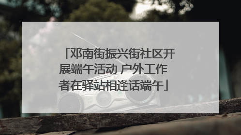 邓南街振兴街社区开展端午活动 户外工作者在驿站相逢话端午