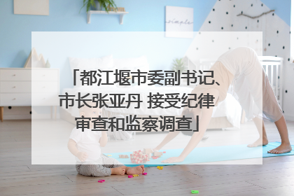 都江堰市委副书记、市长张亚丹 接受纪律审查和监察调查