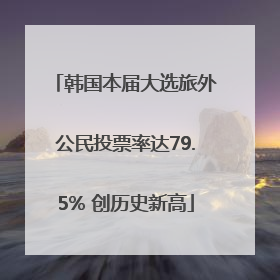 韩国本届大选旅外公民投票率达79.5% 创历史新高