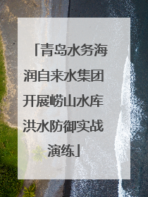 青岛水务海润自来水集团开展崂山水库洪水防御实战演练
