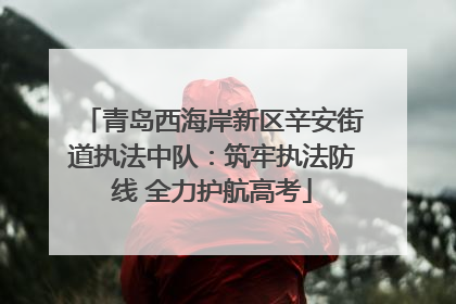 青岛西海岸新区辛安街道执法中队：筑牢执法防线 全力护航高考