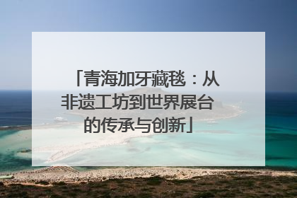 青海加牙藏毯：从非遗工坊到世界展台的传承与创新