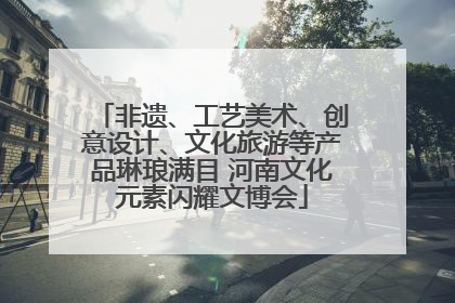 非遗、工艺美术、创意设计、文化旅游等产品琳琅满目 河南文化元素闪耀文博会