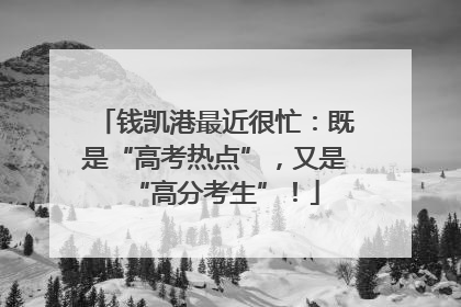 钱凯港最近很忙：既是“高考热点”，又是“高分考生”！