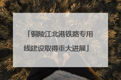 铜陵江北港铁路专用线建设取得重大进展