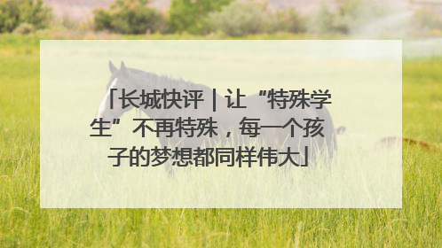 长城快评｜让“特殊学生”不再特殊，每一个孩子的梦想都同样伟大