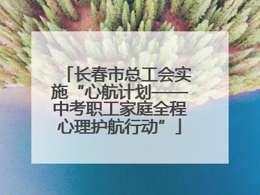 长春市总工会实施“心航计划——中考职工家庭全程心理护航行动”