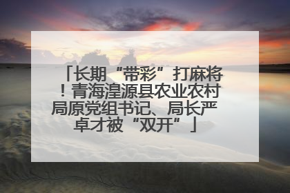 长期“带彩”打麻将！青海湟源县农业农村局原党组书记、局长严卓才被“双开”