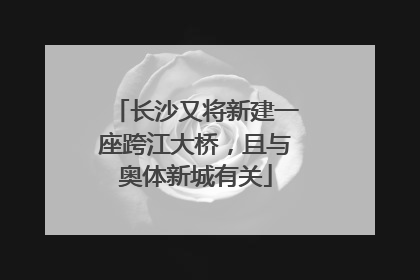 长沙又将新建一座跨江大桥，且与奥体新城有关