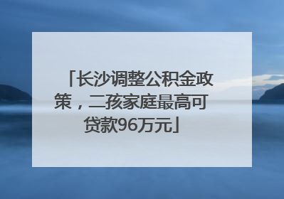 长沙调整公积金政策，二孩家庭最高可贷款96万元
