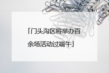门头沟区将举办百余场活动过端午