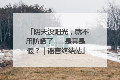 阴天没阳光，就不用防晒了……是真是假？｜谣言终结站
